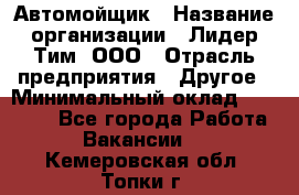 Автомойщик › Название организации ­ Лидер Тим, ООО › Отрасль предприятия ­ Другое › Минимальный оклад ­ 19 000 - Все города Работа » Вакансии   . Кемеровская обл.,Топки г.